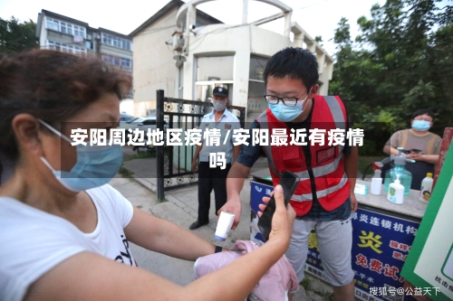 安阳周边地区疫情/安阳最近有疫情吗