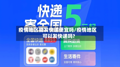 疫情地区能发快递便宜吗/疫情地区可以发快递吗?