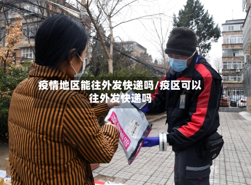 疫情地区能往外发快递吗/疫区可以往外发快递吗