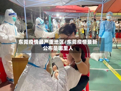 东莞疫情最严重地区/东莞疫情最新公布是哪里人