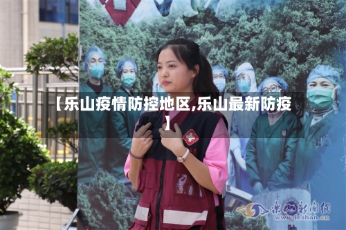 【乐山疫情防控地区,乐山最新防疫】