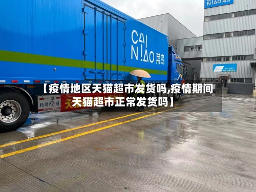 【疫情地区天猫超市发货吗,疫情期间天猫超市正常发货吗】