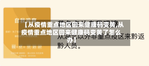 【从疫情重点地区回来健康码变黄,从疫情重点地区回来健康码变黄了怎么办】