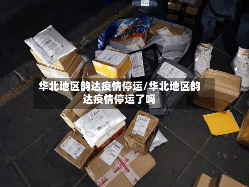 华北地区韵达疫情停运/华北地区韵达疫情停运了吗