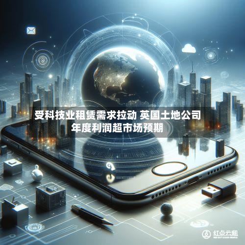 受科技业租赁需求拉动 英国土地公司年度利润超市场预期