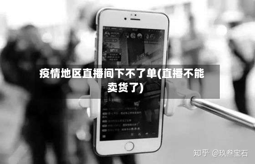 疫情地区直播间下不了单(直播不能卖货了)
