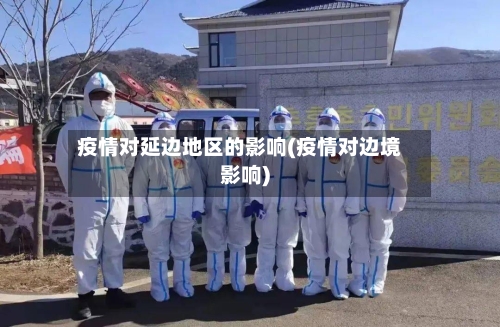 疫情对延边地区的影响(疫情对边境影响)