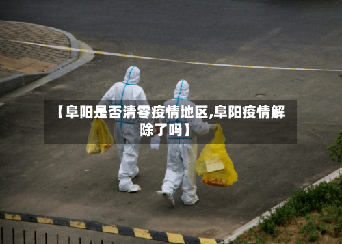 【阜阳是否清零疫情地区,阜阳疫情解除了吗】