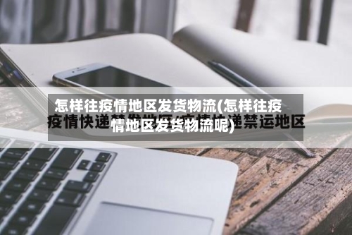 怎样往疫情地区发货物流(怎样往疫情地区发货物流呢)