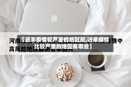 【近来疫情较严重的地区是,近来疫情比较严重的地区有哪些】