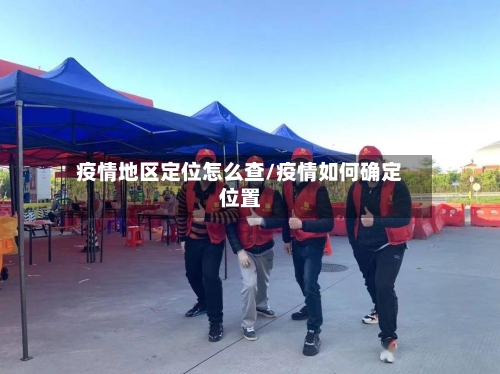 疫情地区定位怎么查/疫情如何确定位置