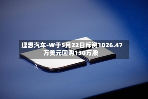 理想汽车-W于5月22日斥资1026.47万美元回购130万股