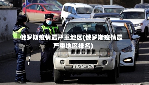 俄罗斯疫情最严重地区(俄罗斯疫情最严重地区排名)