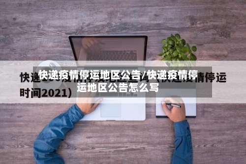 快递疫情停运地区公告/快递疫情停运地区公告怎么写