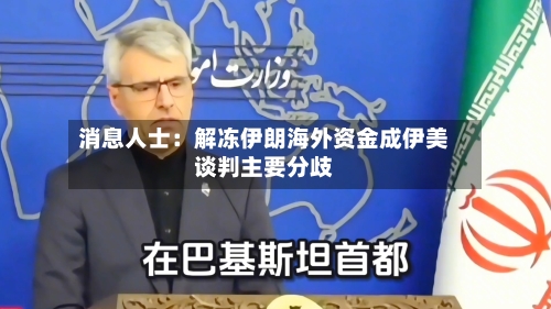 消息人士：解冻伊朗海外资金成伊美谈判主要分歧