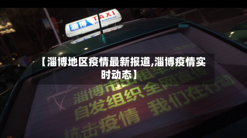 【淄博地区疫情最新报道,淄博疫情实时动态】