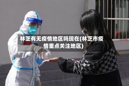林芝有无疫情地区吗现在(林芝市疫情重点关注地区)