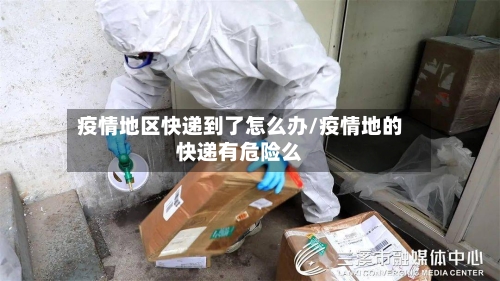疫情地区快递到了怎么办/疫情地的快递有危险么