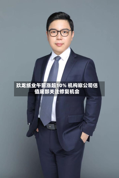 玖龙纸业午前涨超10% 机构称公司估值底部关注修复机会