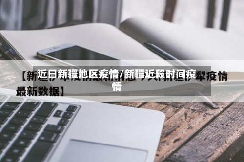 近日新疆地区疫情/新疆近段时间疫情