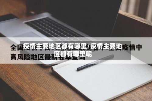 疫情主要地区都有哪里/疫情主要地区都有哪里呢