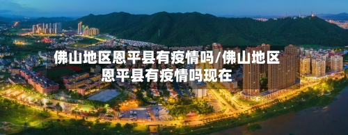 佛山地区恩平县有疫情吗/佛山地区恩平县有疫情吗现在