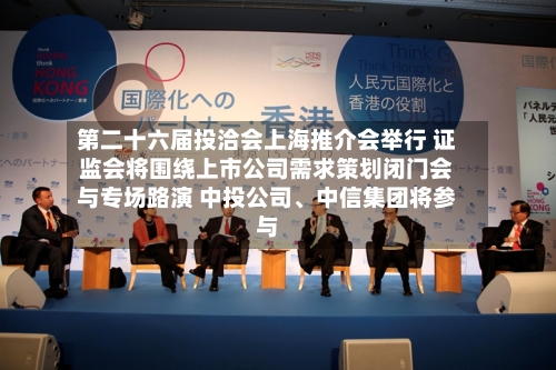 第二十六届投洽会上海推介会举行 证监会将围绕上市公司需求策划闭门会与专场路演 中投公司、中信集团将参与