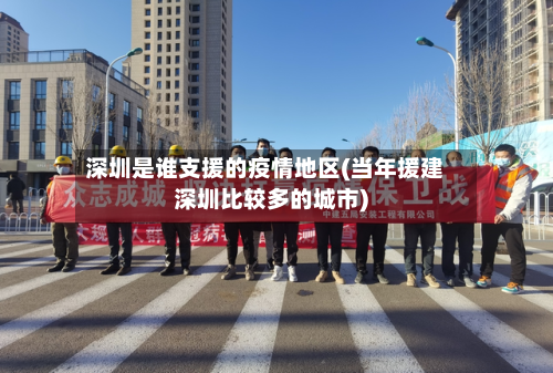 深圳是谁支援的疫情地区(当年援建深圳比较多的城市)