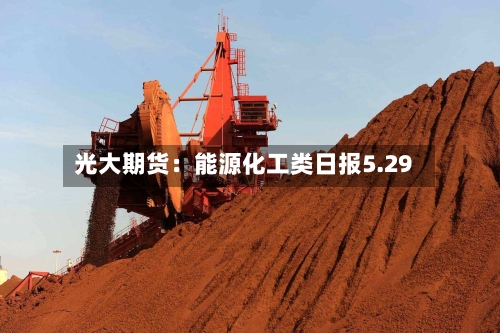 光大期货：能源化工类日报5.29