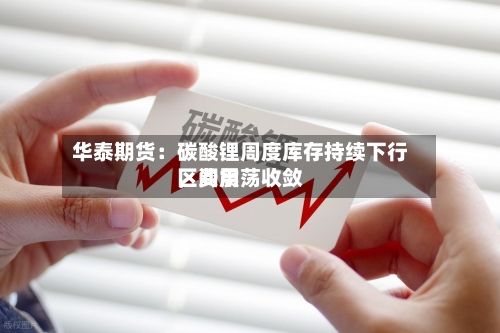华泰期货：碳酸锂周度库存持续下行，费用区间震荡收敛