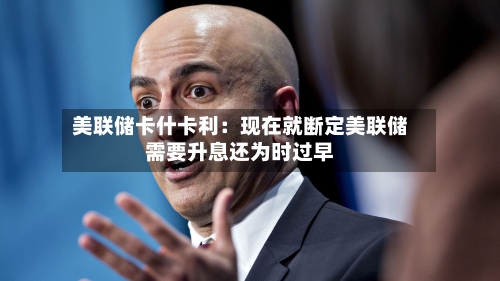美联储卡什卡利：现在就断定美联储需要升息还为时过早