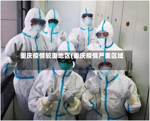 重庆疫情较重地区(重庆疫情严重区域)