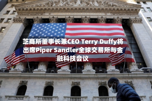 芝商所董事长兼CEO Terry Duffy将出席Piper Sandler全球交易所与金融科技会议