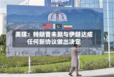 美媒：特朗普未就与伊朗达成任何新协议做出决定