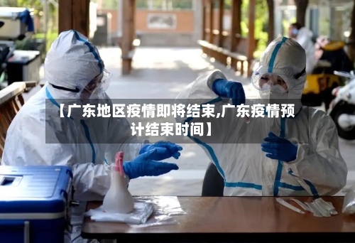 【广东地区疫情即将结束,广东疫情预计结束时间】