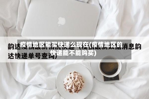 疫情地区能买快递么现在(疫情地区的快递能不能购买)