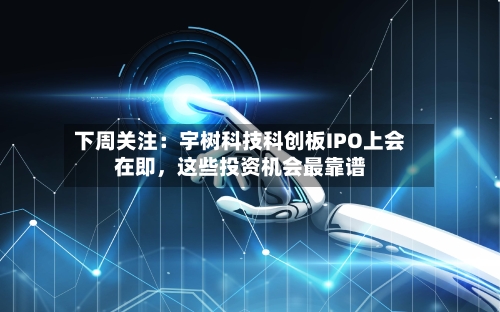 下周关注：宇树科技科创板IPO上会在即，这些投资机会最靠谱