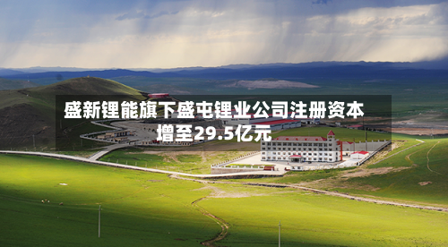 盛新锂能旗下盛屯锂业公司注册资本增至29.5亿元
