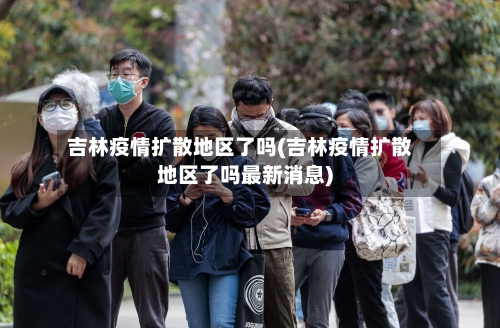 吉林疫情扩散地区了吗(吉林疫情扩散地区了吗最新消息)