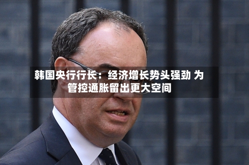 韩国央行行长：经济增长势头强劲 为管控通胀留出更大空间