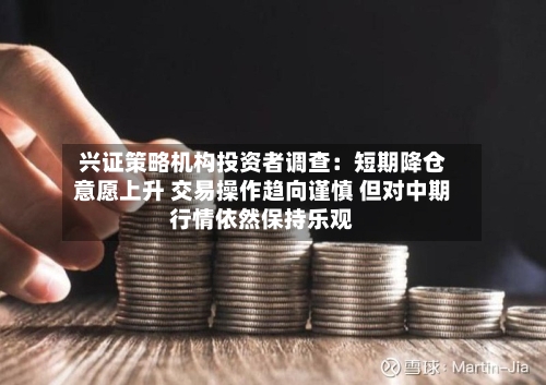 兴证策略机构投资者调查：短期降仓意愿上升 交易操作趋向谨慎 但对中期行情依然保持乐观
