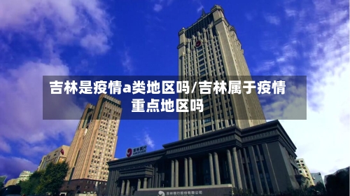 吉林是疫情a类地区吗/吉林属于疫情重点地区吗