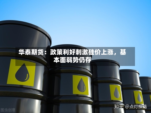 华泰期货：政策利好刺激硅价上涨，基本面弱势仍存