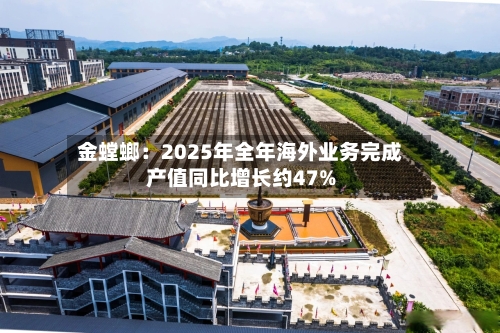金螳螂：2025年全年海外业务完成产值同比增长约47%
