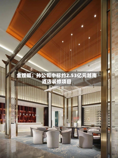 金螳螂：孙公司中标约2.53亿元越南酒店装修项目