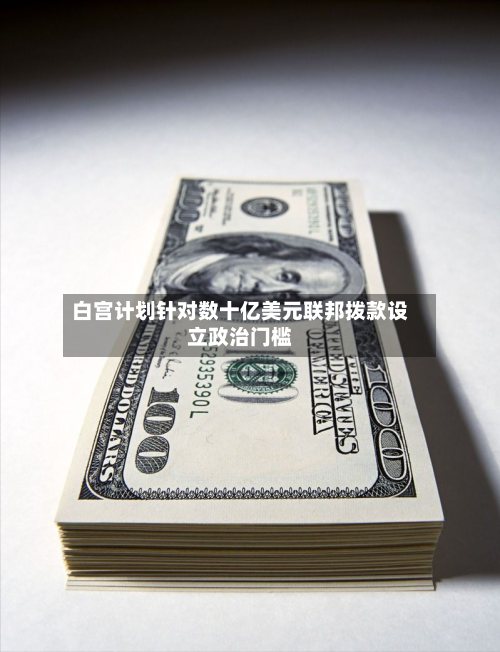 白宫计划针对数十亿美元联邦拨款设立政治门槛