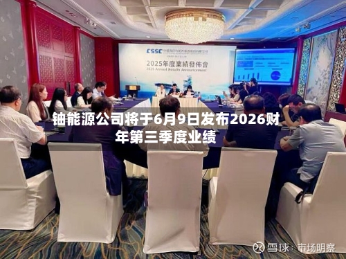 铀能源公司将于6月9日发布2026财年第三季度业绩