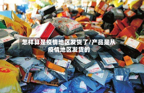 怎样算是疫情地区发货了/产品是从疫情地区发货的
