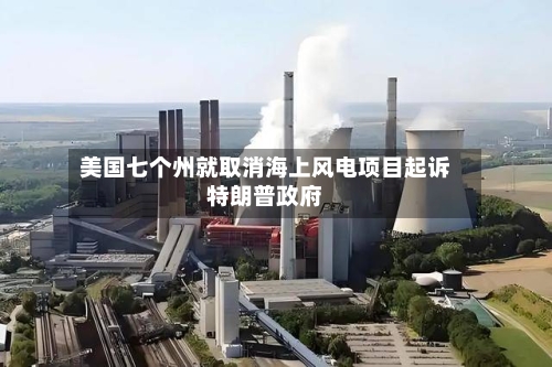 美国七个州就取消海上风电项目起诉特朗普政府