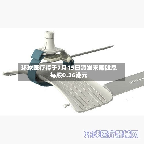 环球医疗将于7月15日派发末期股息每股0.36港元
